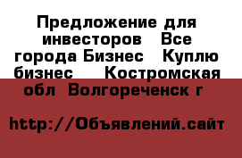 Предложение для инвесторов - Все города Бизнес » Куплю бизнес   . Костромская обл.,Волгореченск г.